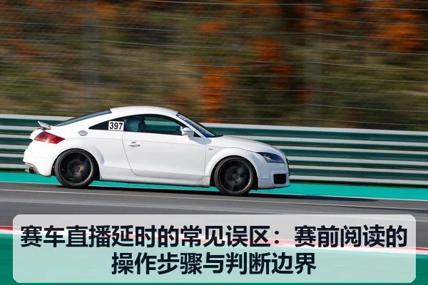 赛车直播延时的常见误区:赛前阅读的操作步骤与判断边界